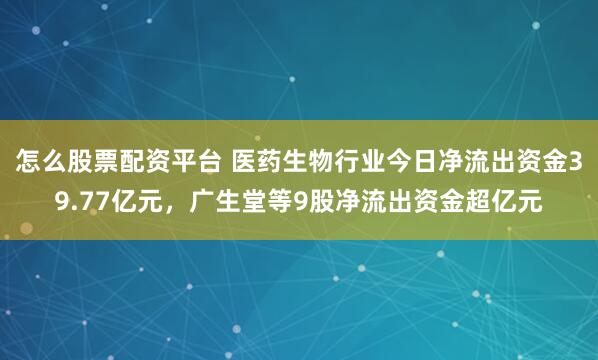 怎么股票配资平台 医药生物行业今日净流出资金39.77亿元，广生堂等9股净流出资金超亿元