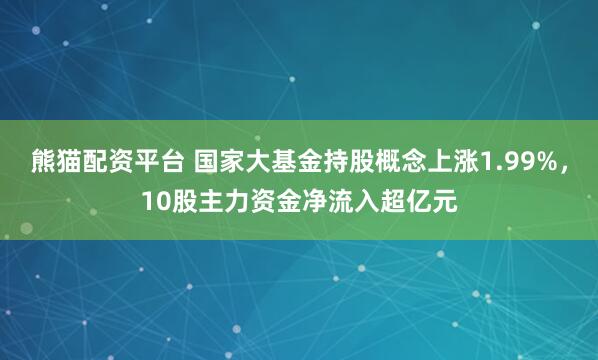 熊猫配资平台 国家大基金持股概念上涨1.99%，10股主力资金净流入超亿元