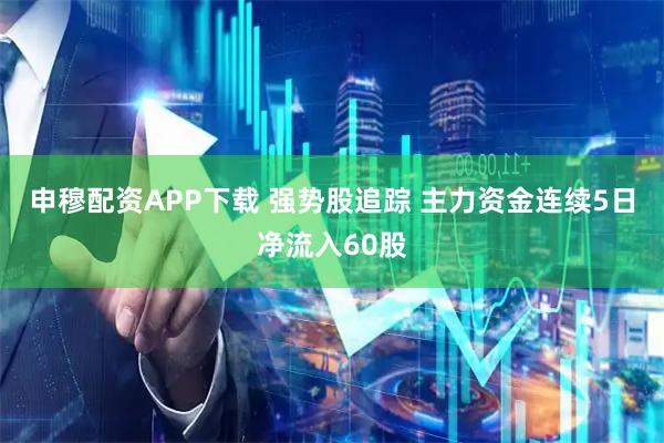 申穆配资APP下载 强势股追踪 主力资金连续5日净流入60股