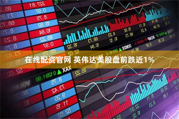 在线配资官网 英伟达美股盘前跌近1%