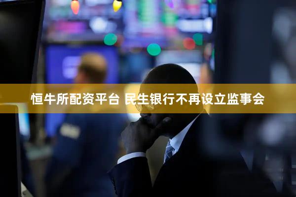 恒牛所配资平台 民生银行不再设立监事会