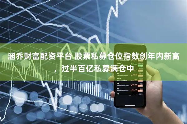 涵乔财富配资平台 股票私募仓位指数创年内新高，过半百亿私募满仓中