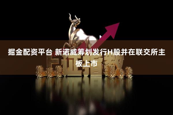 掘金配资平台 新诺威筹划发行H股并在联交所主板上市