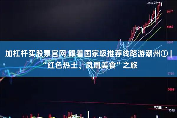 加杠杆买股票官网 跟着国家级推荐线路游潮州① | “红色热土、凤凰美食”之旅