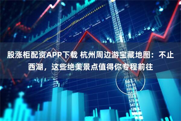 股涨柜配资APP下载 杭州周边游宝藏地图：不止西湖，这些绝美景点值得你专程前往