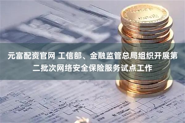 元富配资官网 工信部、金融监管总局组织开展第二批次网络安全保险服务试点工作