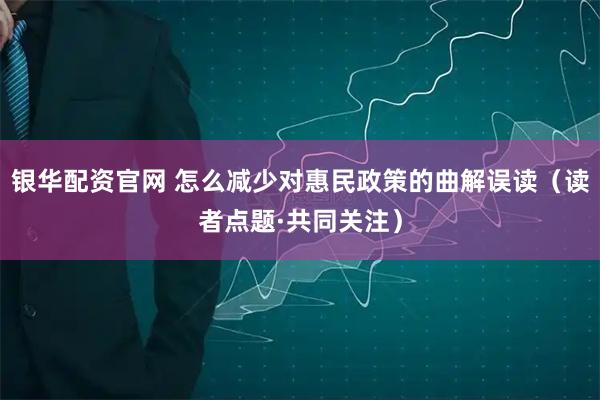 银华配资官网 怎么减少对惠民政策的曲解误读（读者点题·共同关注）