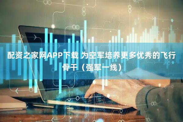 配资之家网APP下载 为空军培养更多优秀的飞行骨干（强军一线）
