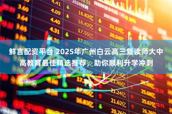 鲜言配资平台 2025年广州白云高三复读师大中高教育最佳精选推荐，助你顺利升学冲刺