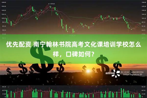 优先配资 南宁翰林书院高考文化课培训学校怎么样，口碑如何？