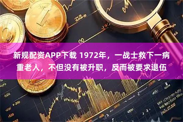 新规配资APP下载 1972年，一战士救下一病重老人，不但没有被升职，反而被要求退伍