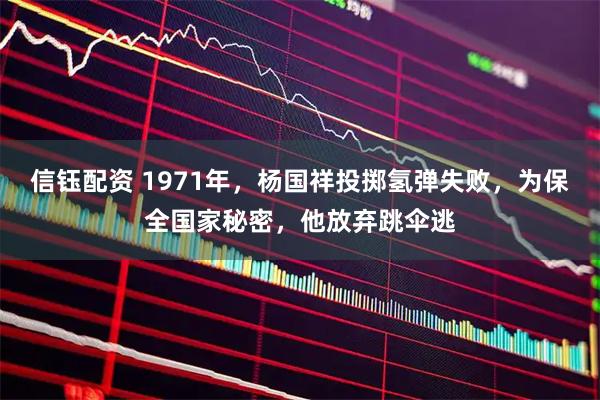 信钰配资 1971年，杨国祥投掷氢弹失败，为保全国家秘密，他放弃跳伞逃