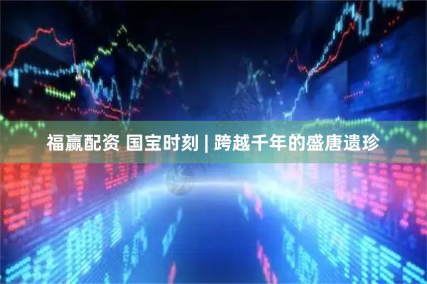 福赢配资 国宝时刻 | 跨越千年的盛唐遗珍