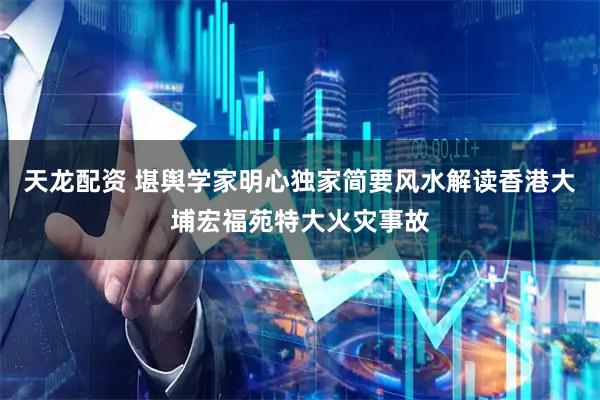 天龙配资 堪舆学家明心独家简要风水解读香港大埔宏福苑特大火灾事故