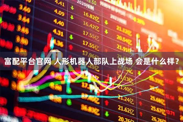 富配平台官网 人形机器人部队上战场 会是什么样？