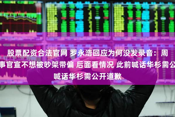股票配资合法官网 罗永浩回应为何没发录音：周一有大事官宣不想被吵架带偏 后面看情况 此前喊话华杉需公开道歉