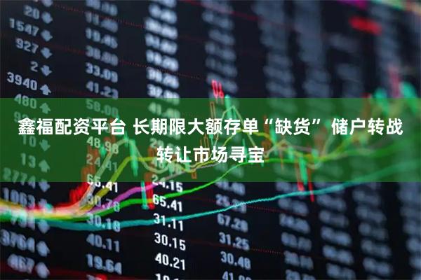 鑫福配资平台 长期限大额存单“缺货” 储户转战转让市场寻宝