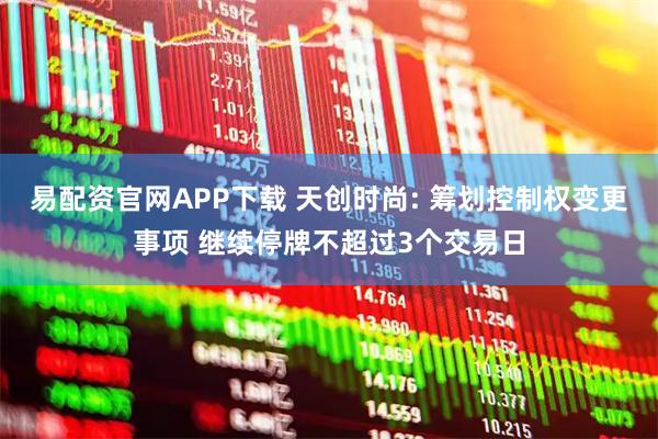 易配资官网APP下载 天创时尚: 筹划控制权变更事项 继续停牌不超过3个交易日