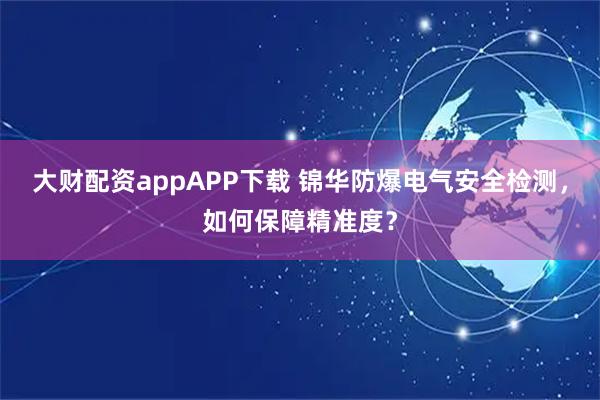 大财配资appAPP下载 锦华防爆电气安全检测，如何保障精准度？