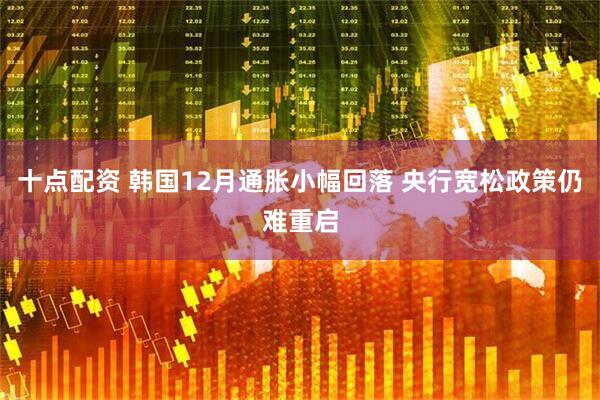 十点配资 韩国12月通胀小幅回落 央行宽松政策仍难重启