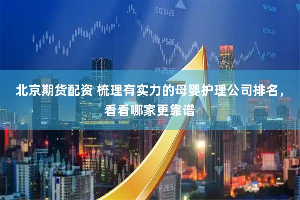 北京期货配资 梳理有实力的母婴护理公司排名，看看哪家更靠谱