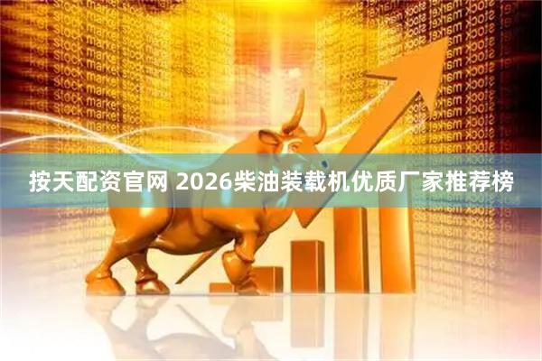 按天配资官网 2026柴油装载机优质厂家推荐榜