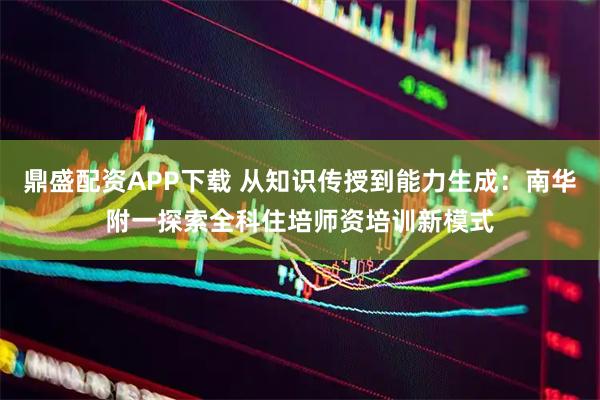 鼎盛配资APP下载 从知识传授到能力生成：南华附一探索全科住培师资培训新模式