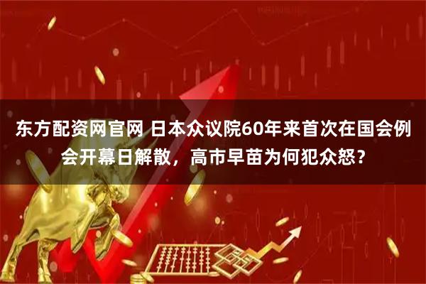 东方配资网官网 日本众议院60年来首次在国会例会开幕日解散，高市早苗为何犯众怒？