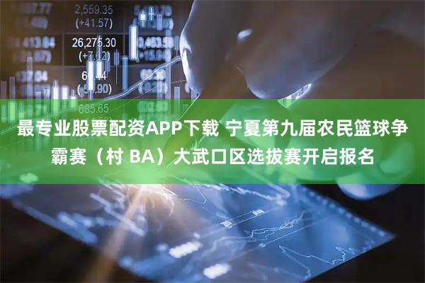最专业股票配资APP下载 宁夏第九届农民篮球争霸赛（村 BA）大武口区选拔赛开启报名