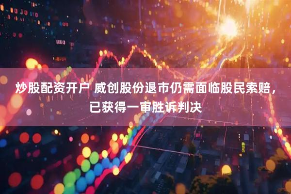 炒股配资开户 威创股份退市仍需面临股民索赔，已获得一审胜诉判决