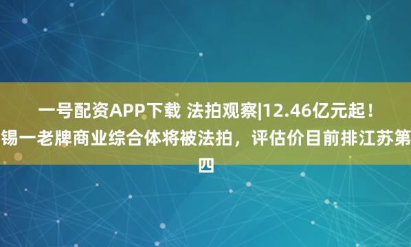 一号配资APP下载 法拍观察|12.46亿元起！无锡一老牌商业综合体将被法拍，评估价目前排江苏第四