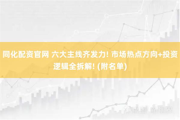 同化配资官网 六大主线齐发力! 市场热点方向+投资逻辑全拆解! (附名单)