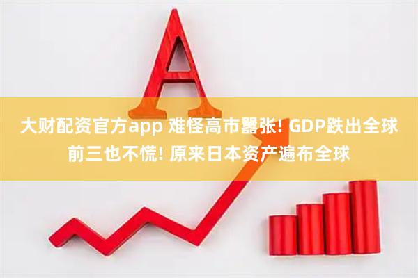 大财配资官方app 难怪高市嚣张! GDP跌出全球前三也不慌! 原来日本资产遍布全球