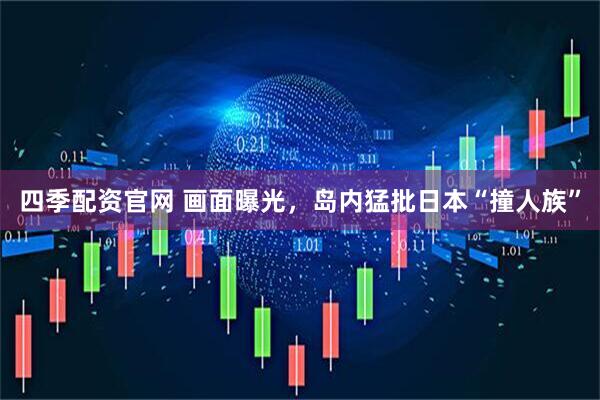 四季配资官网 画面曝光，岛内猛批日本“撞人族”