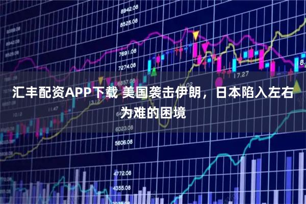 汇丰配资APP下载 美国袭击伊朗，日本陷入左右为难的困境